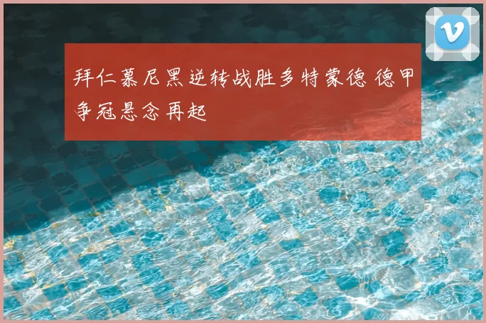 拜仁慕尼黑逆转战胜多特蒙德 德甲争冠悬念再起