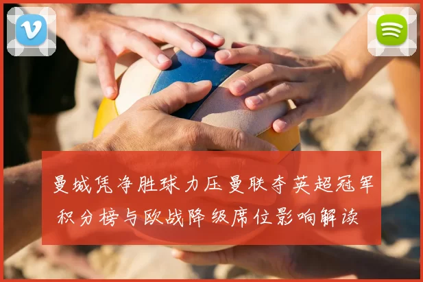 曼城凭净胜球力压曼联夺英超冠军 积分榜与欧战降级席位影响解读
