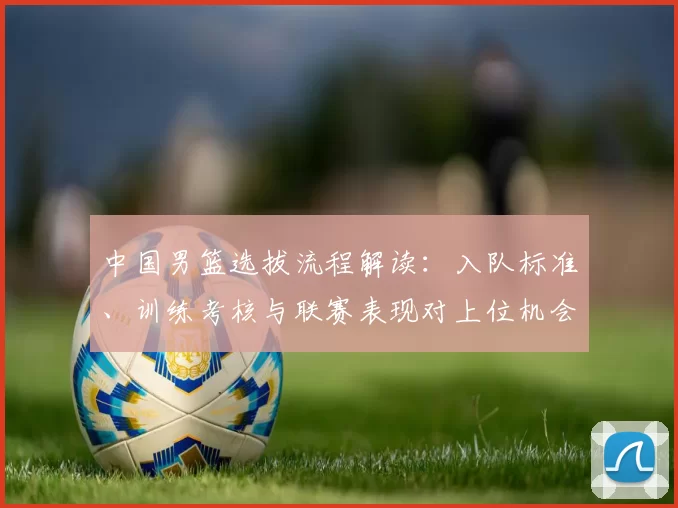 中国男篮选拔流程解读：入队标准、训练考核与联赛表现对上位机会的影响