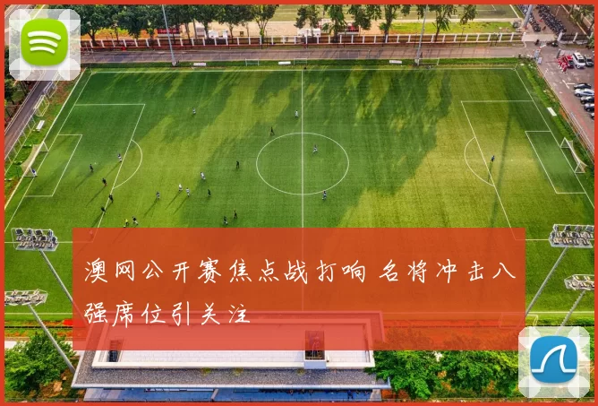 澳网公开赛焦点战打响 名将冲击八强席位引关注