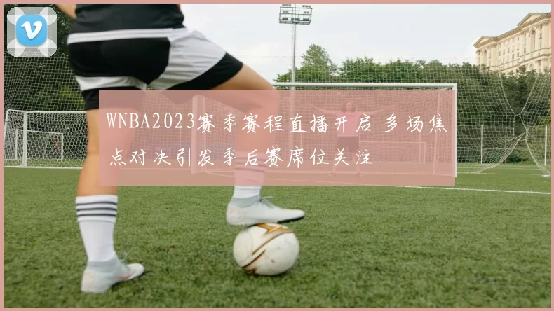 WNBA2023赛季赛程直播开启 多场焦点对决引发季后赛席位关注