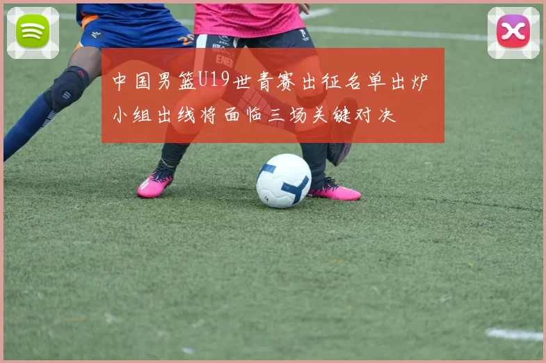 中国男篮U19世青赛出征名单出炉 小组出线将面临三场关键对决