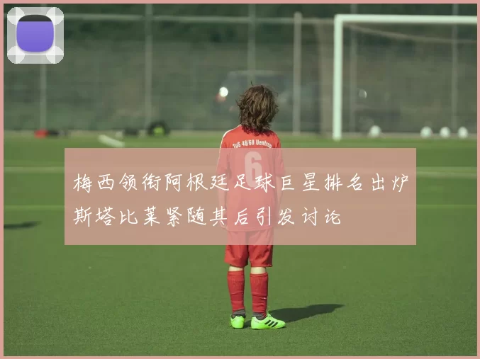 梅西领衔阿根廷足球巨星排名出炉斯塔比莱紧随其后引发讨论