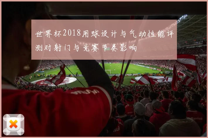 世界杯2018用球设计与气动性能评测对射门与竞赛节奏影响