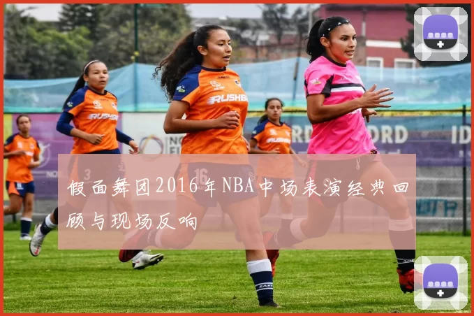 假面舞团2016年NBA中场表演经典回顾与现场反响