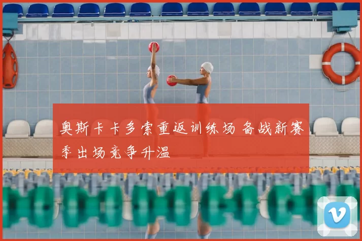 奥斯卡卡多索重返训练场 备战新赛季出场竞争升温