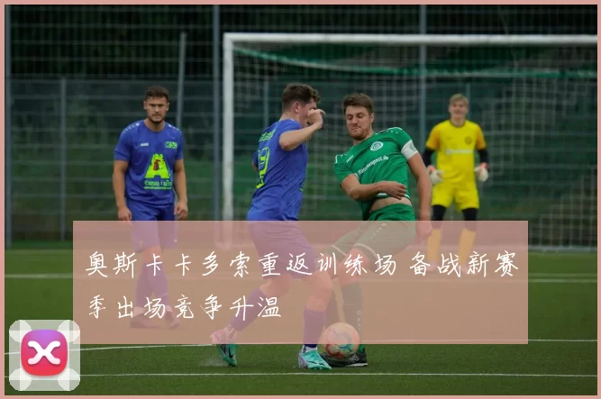 奥斯卡卡多索重返训练场 备战新赛季出场竞争升温