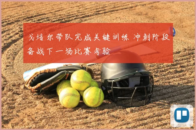 戈培尔带队完成关键训练 冲刺阶段备战下一场比赛考验