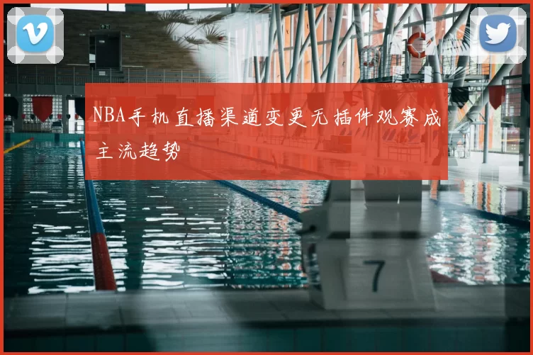 NBA手机直播渠道变更无插件观赛成主流趋势