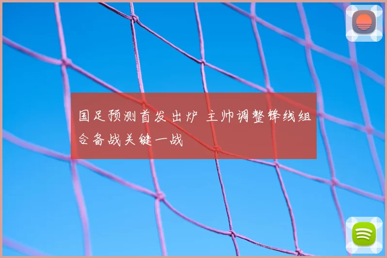 国足预测首发出炉 主帅调整锋线组合备战关键一战