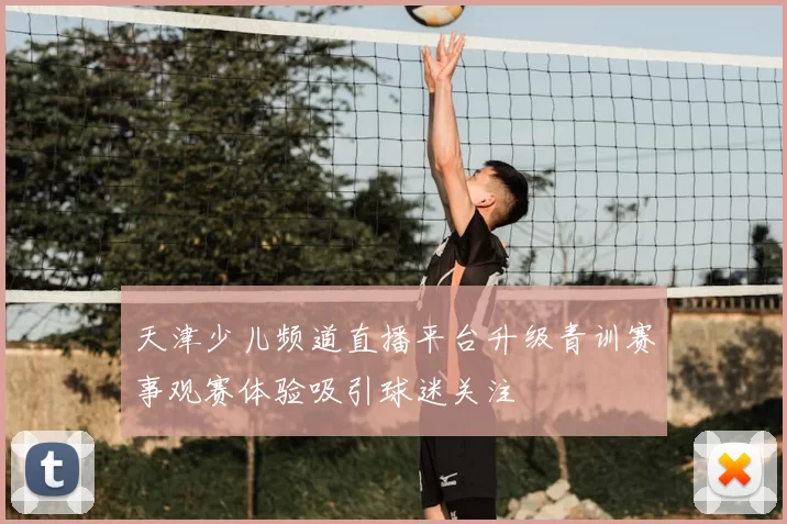 天津少儿频道直播平台升级青训赛事观赛体验吸引球迷关注