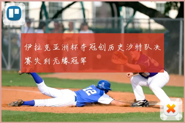 伊拉克亚洲杯夺冠创历史沙特队决赛失利无缘冠军