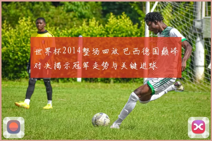 世界杯2014整场回放 巴西德国巅峰对决揭示冠军走势与关键进球