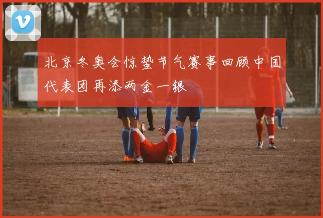 北京冬奥会惊蛰节气赛事回顾中国代表团再添两金一银