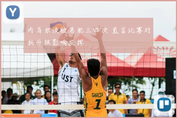 内马尔谈被恶犯三四次 直言比赛对抗升级影响发挥