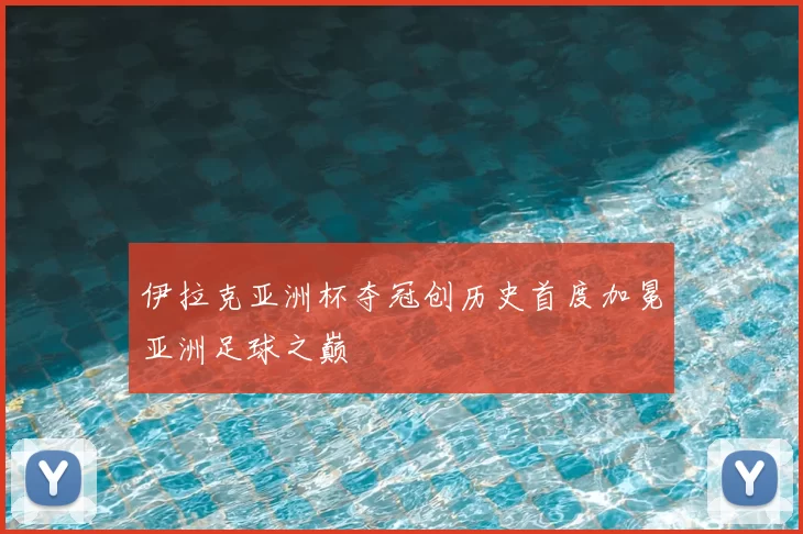 伊拉克亚洲杯夺冠创历史首度加冕亚洲足球之巅