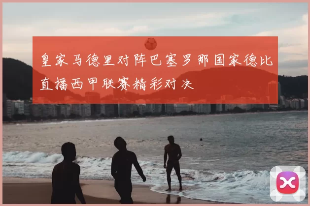 皇家马德里对阵巴塞罗那国家德比直播西甲联赛精彩对决