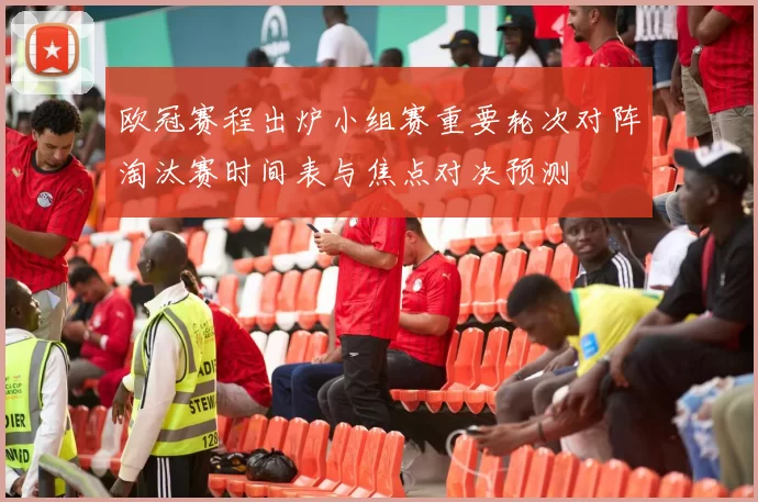 欧冠赛程出炉小组赛重要轮次对阵淘汰赛时间表与焦点对决预测