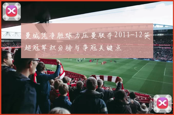曼城凭净胜球力压曼联夺2011-12英超冠军积分榜与争冠关键点