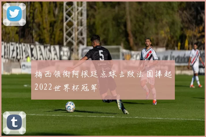 梅西领衔阿根廷点球击败法国捧起2022世界杯冠军