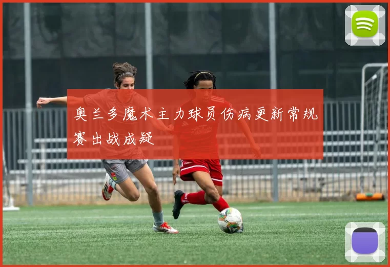 奥兰多魔术主力球员伤病更新常规赛出战成疑