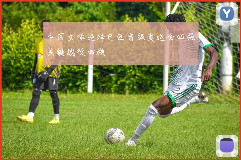 中国女排逆转巴西晋级奥运会四强关键战役回顾