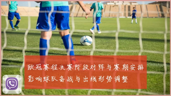 欧冠赛程决赛阶段对阵与赛期安排影响球队备战与出线形势调整