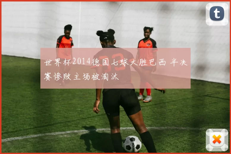 世界杯2014德国七球大胜巴西 半决赛惨败主场被淘汰