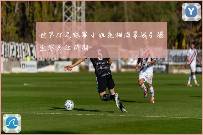 世界杯足球赛小姐亮相揭幕战引爆全球关注热潮