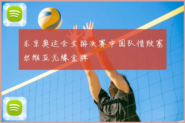东京奥运会女排决赛中国队惜败塞尔维亚无缘金牌