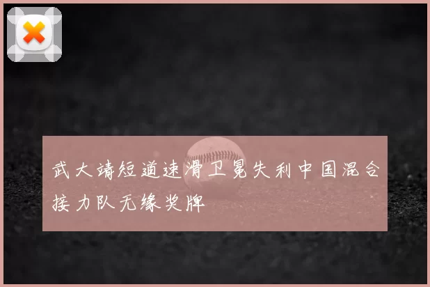 武大靖短道速滑卫冕失利中国混合接力队无缘奖牌