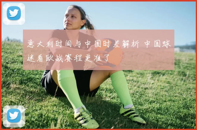 意大利时间与中国时差解析 中国球迷看欧战赛程更准了