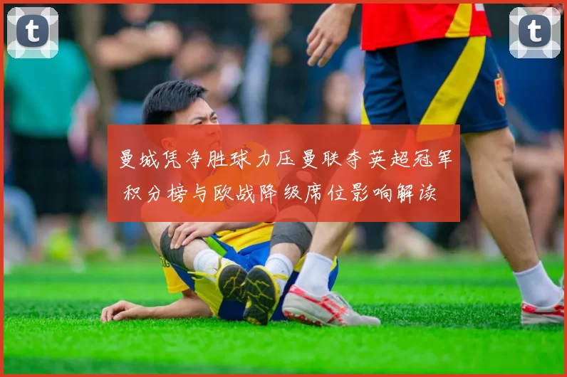 曼城凭净胜球力压曼联夺英超冠军 积分榜与欧战降级席位影响解读