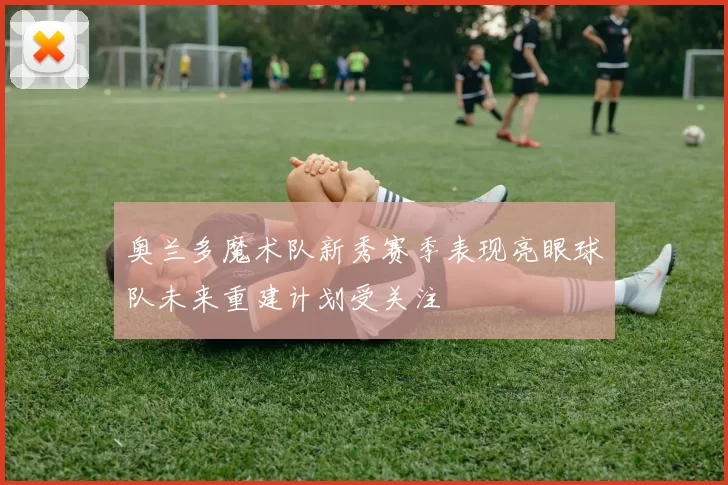 奥兰多魔术队新秀赛季表现亮眼球队未来重建计划受关注