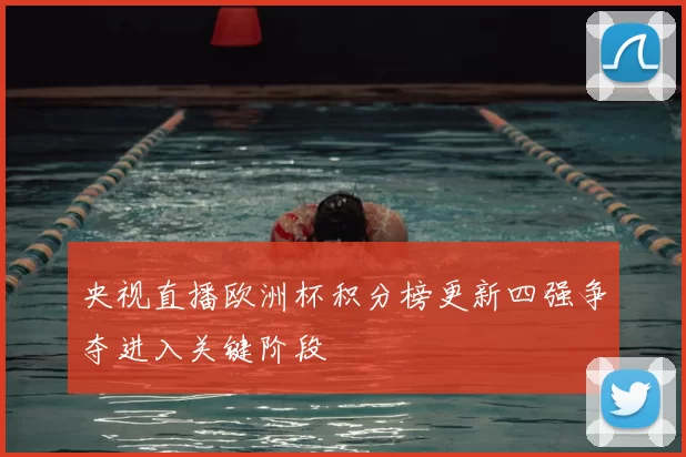 央视直播欧洲杯积分榜更新四强争夺进入关键阶段