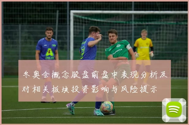 冬奥会概念股盘前盘中表现分析及对相关板块投资影响与风险提示