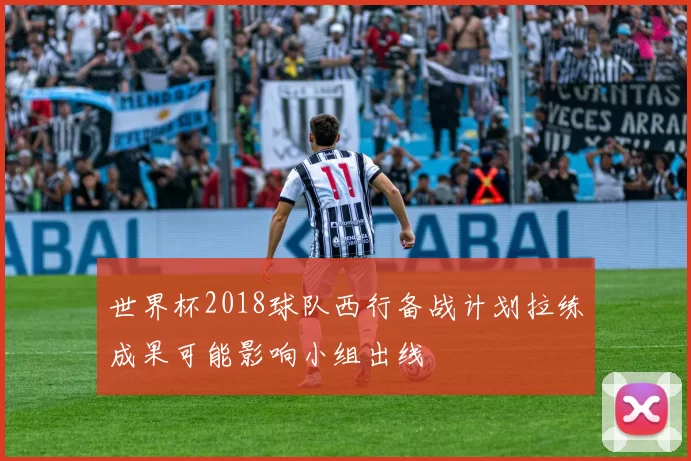 世界杯2018球队西行备战计划拉练成果可能影响小组出线