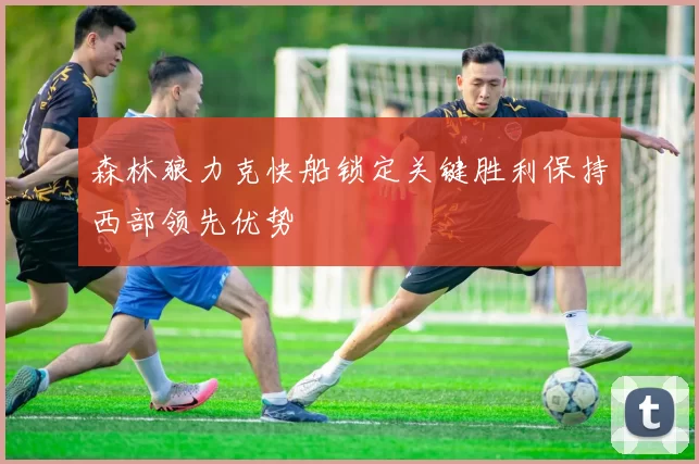 森林狼力克快船锁定关键胜利保持西部领先优势