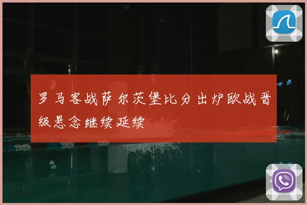 罗马客战萨尔茨堡比分出炉欧战晋级悬念继续延续