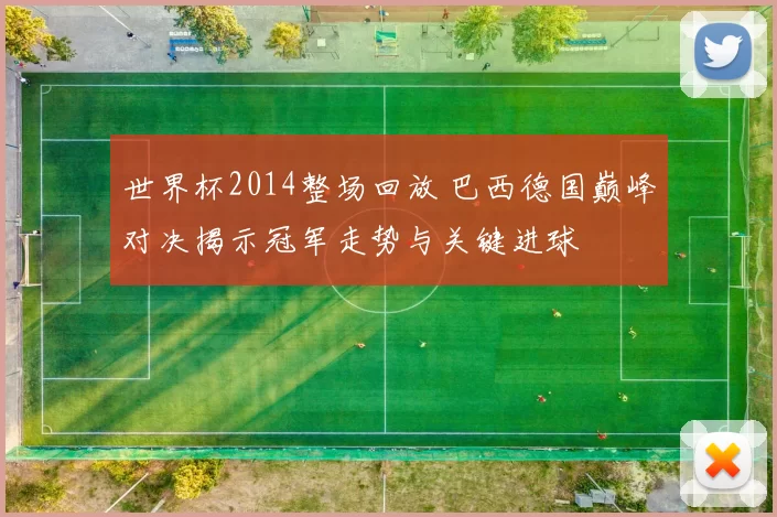 世界杯2014整场回放 巴西德国巅峰对决揭示冠军走势与关键进球
