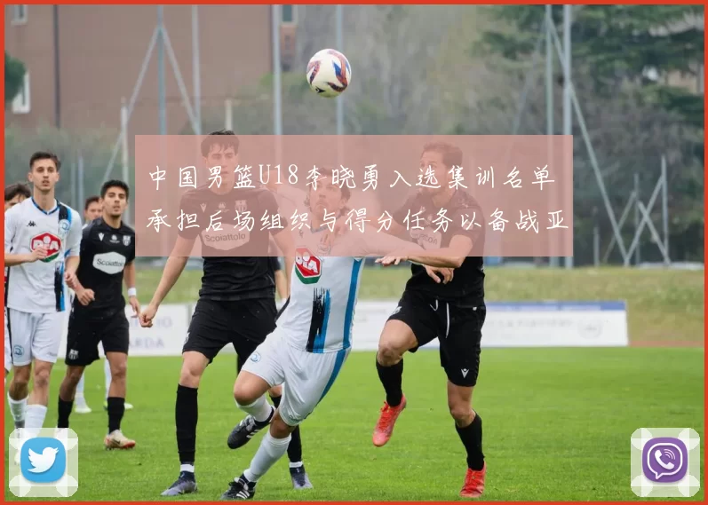 中国男篮U18李晓勇入选集训名单 承担后场组织与得分任务以备战亚锦赛
