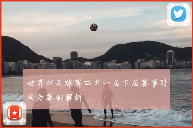 世界杯足球赛四年一届下届赛事时间与赛制解析
