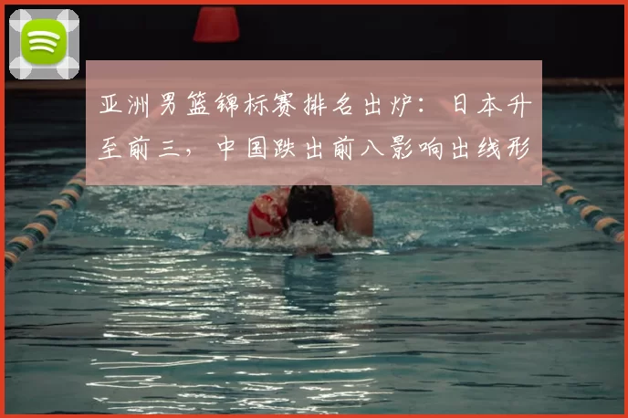 亚洲男篮锦标赛排名出炉：日本升至前三，中国跌出前八影响出线形势