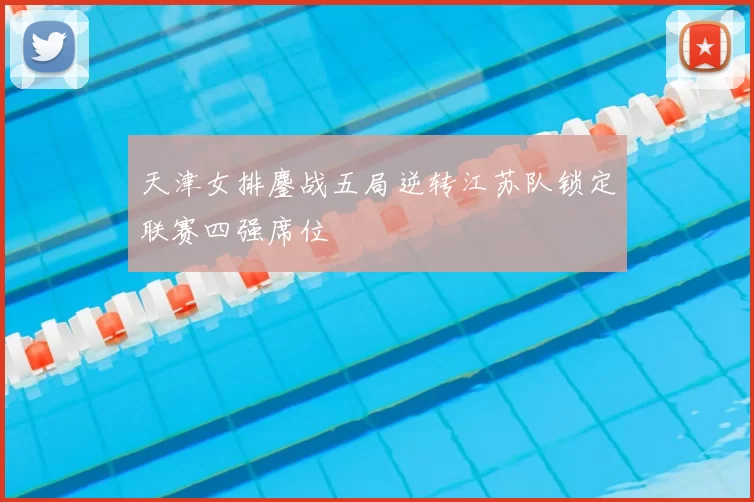 天津女排鏖战五局逆转江苏队锁定联赛四强席位
