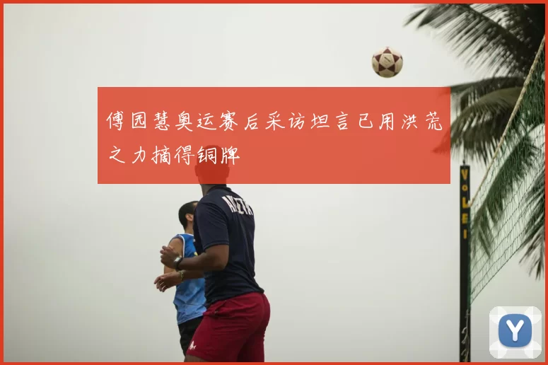 傅园慧奥运赛后采访坦言已用洪荒之力摘得铜牌