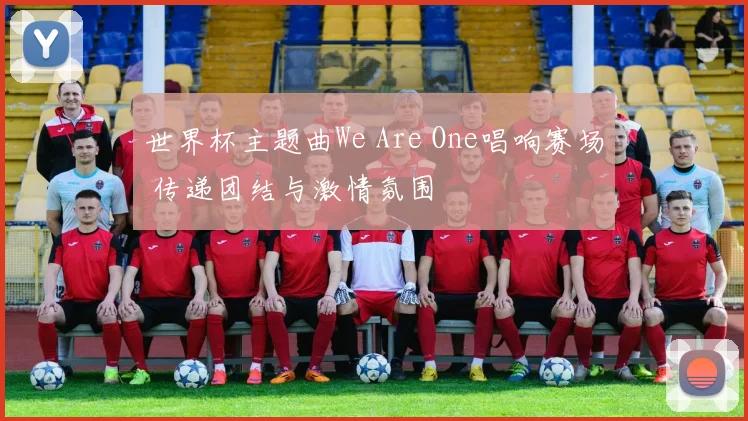 世界杯主题曲We Are One唱响赛场 传递团结与激情氛围
