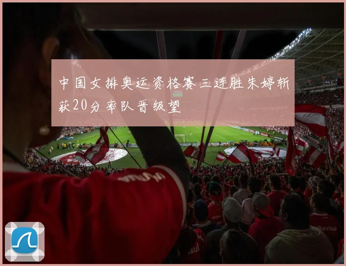 中国女排奥运资格赛三连胜朱婷斩获20分率队晋级望