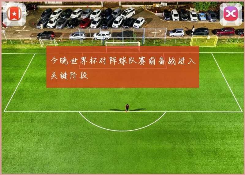 今晚世界杯对阵球队赛前备战进入关键阶段