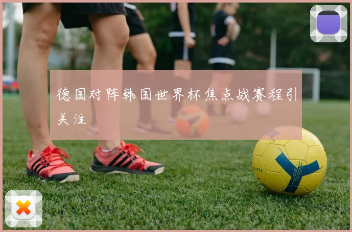 德国对阵韩国世界杯焦点战赛程引关注