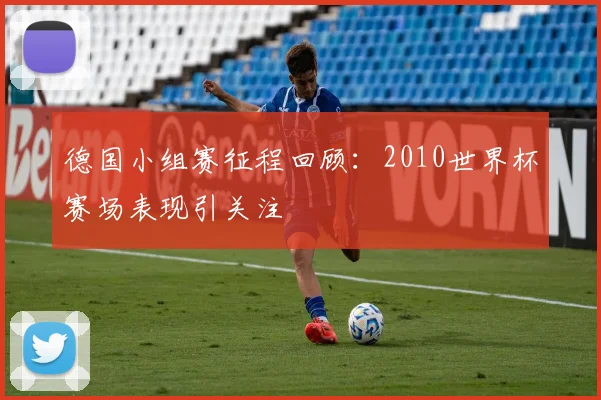 德国小组赛征程回顾：2010世界杯赛场表现引关注